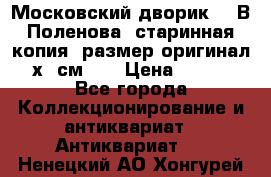 “Московский дворик“ - В.Поленова- старинная копия, размер оригинал 80х65см. ! › Цена ­ 9 500 - Все города Коллекционирование и антиквариат » Антиквариат   . Ненецкий АО,Хонгурей п.